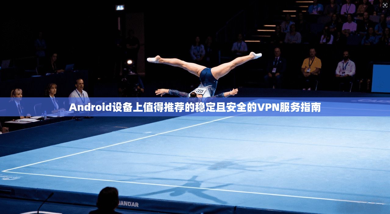 Android设备上值得推荐的稳定且安全的VPN服务指南 Android设备上值得推荐的稳定且安全的VPN服务指南