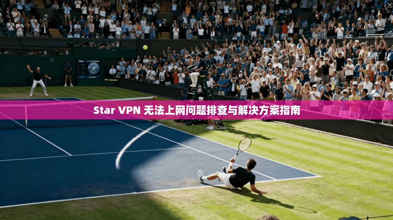Star VPN 无法上网问题排查与解决方案指南 Star VPN 无法上网问题排查与解决方案指南