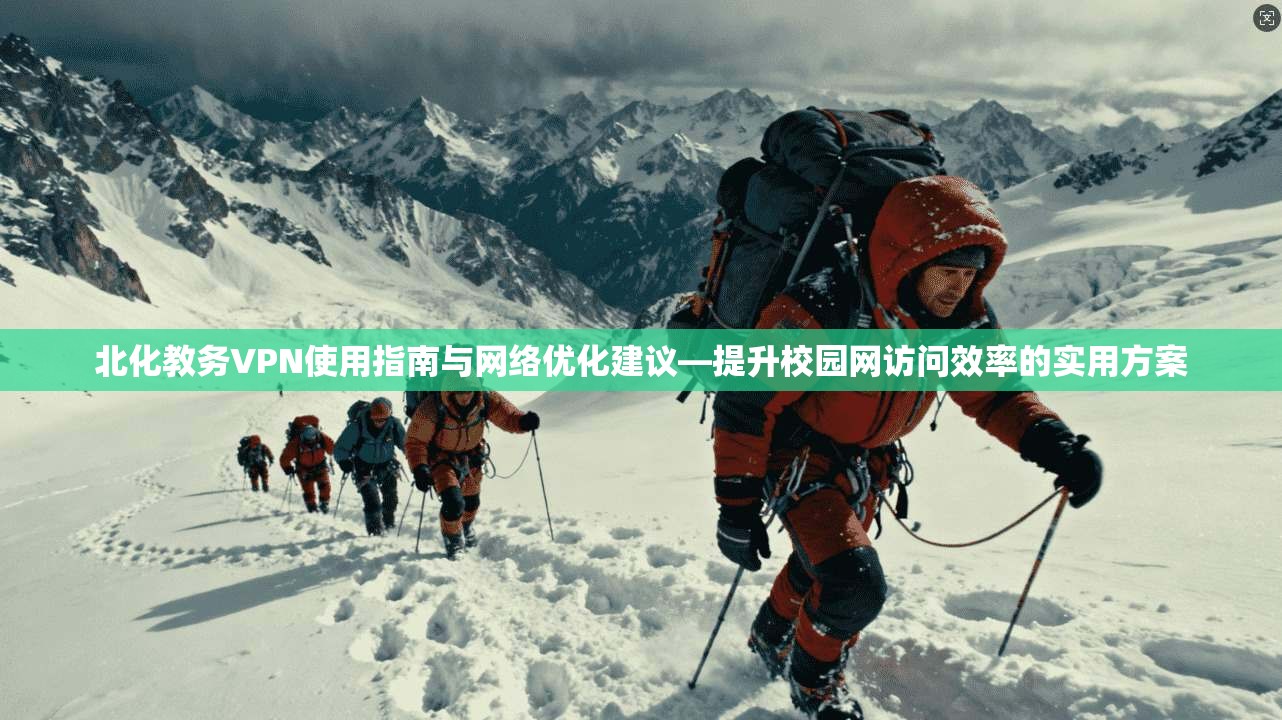 北化教务VPN使用指南与网络优化建议—提升校园网访问效率的实用方案 北化教务VPN使用指南与网络优化建议—提升校园网访问效率的实用方案