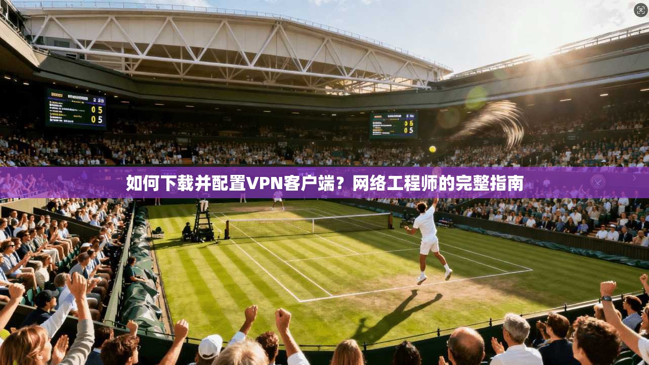 如何下载并配置VPN客户端?网络工程师的完整指南 如何下载并配置VPN客户端?网络工程师的完整指南