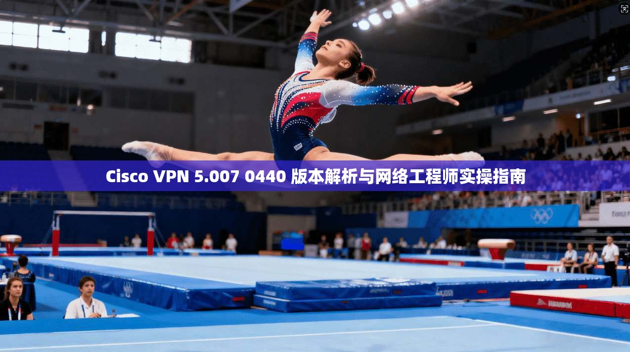 Cisco VPN 5.007 0440 版本解析与网络工程师实操指南 Cisco VPN 5.007 0440 版本解析与网络工程师实操指南