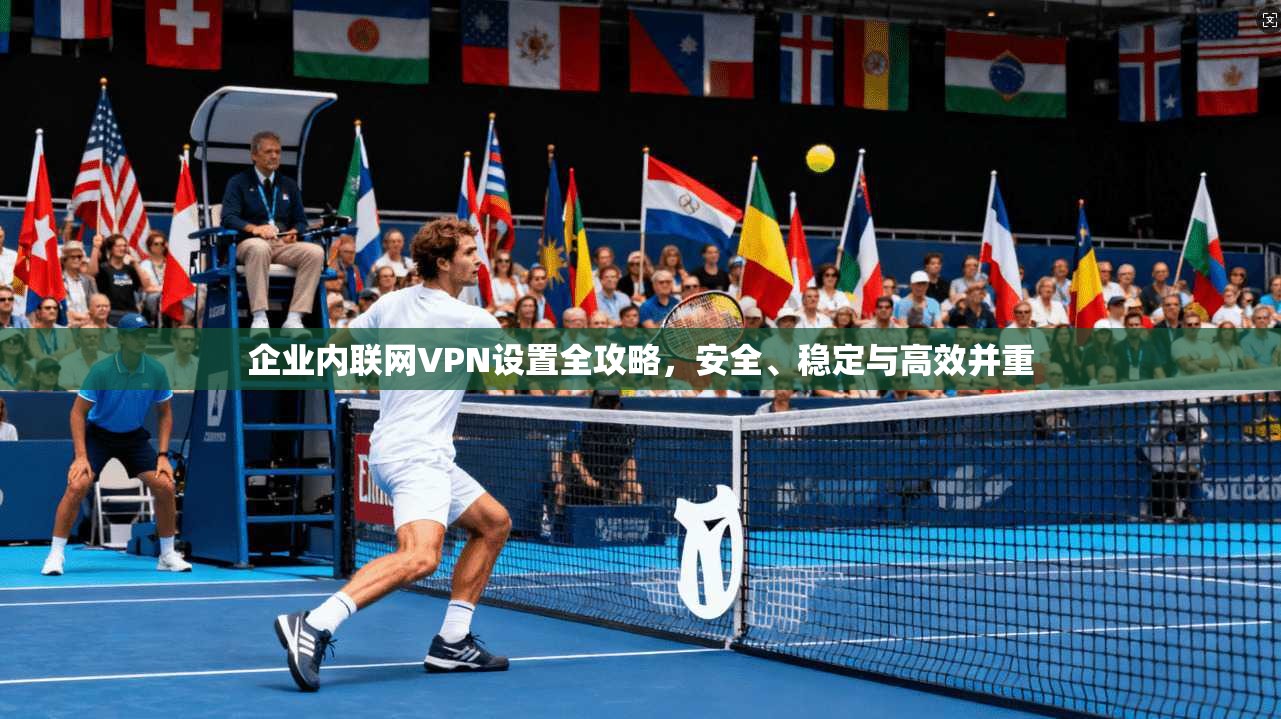 企业内联网VPN设置全攻略,安全、稳定与高效并重 企业内联网VPN设置全攻略,安全、稳定与高效并重