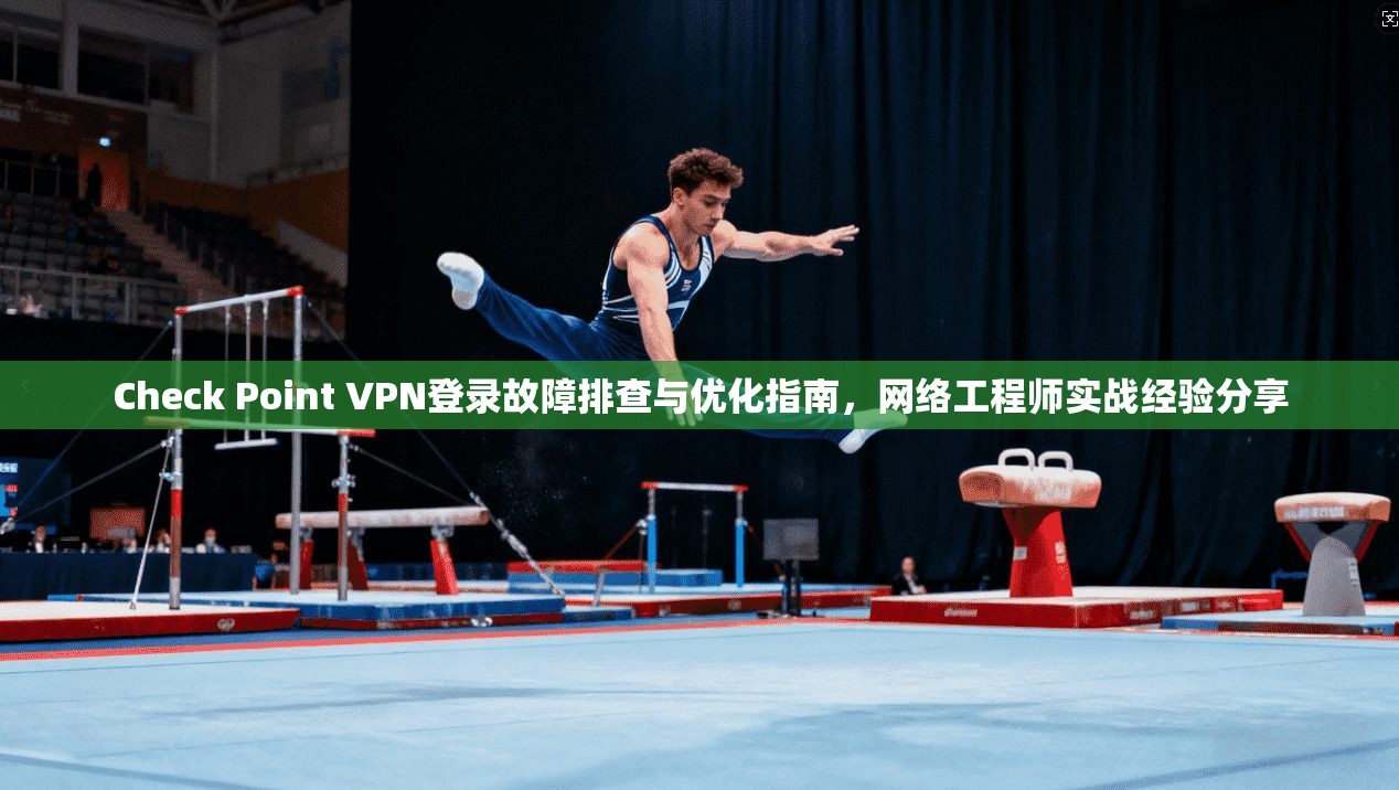 Check Point VPN登录故障排查与优化指南,网络工程师实战经验分享 Check Point VPN登录故障排查与优化指南,网络工程师实战经验分享