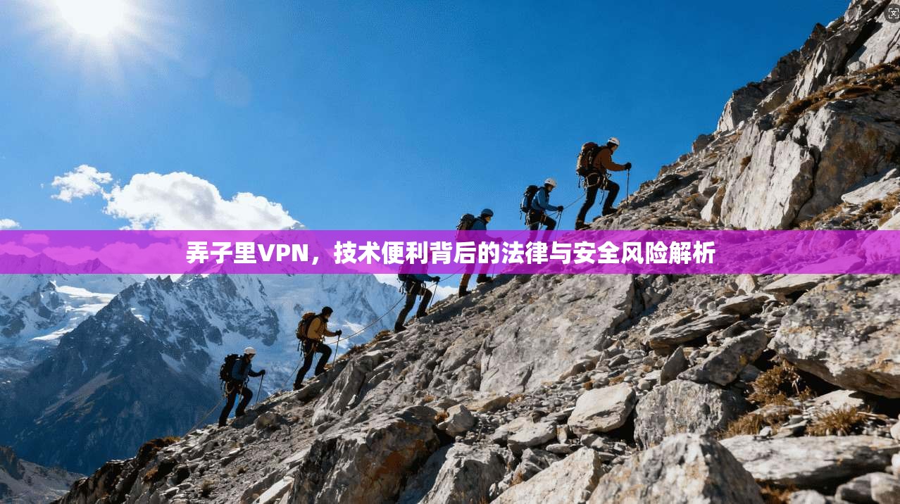 弄子里VPN,技术便利背后的法律与安全风险解析 弄子里VPN,技术便利背后的法律与安全风险解析