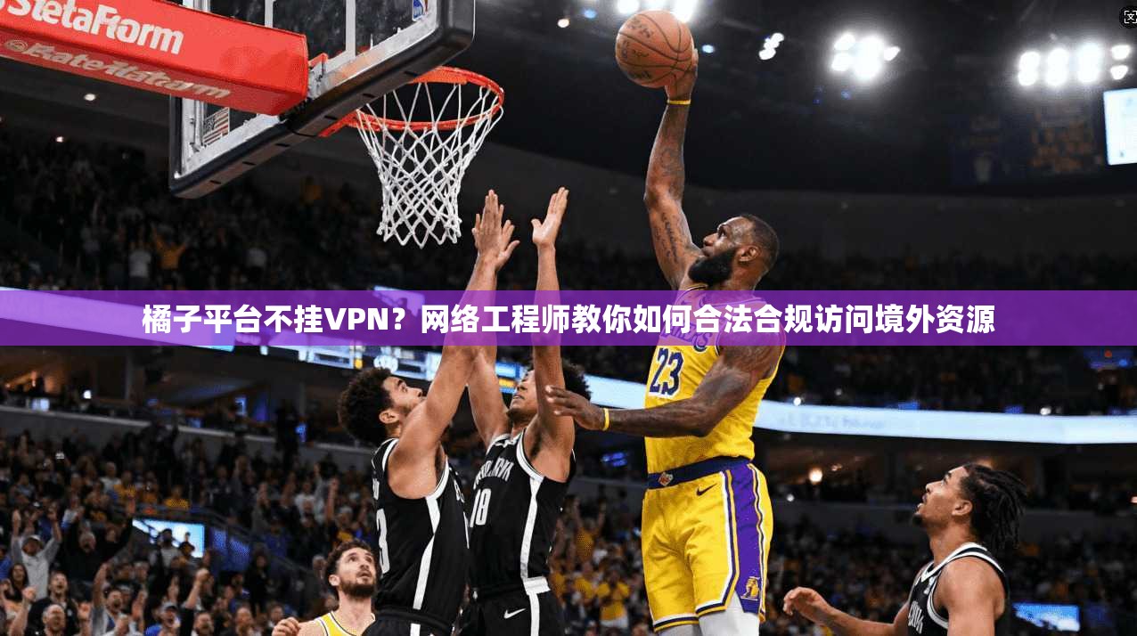 橘子平台不挂VPN?网络工程师教你如何合法合规访问境外资源 橘子平台不挂VPN?网络工程师教你如何合法合规访问境外资源