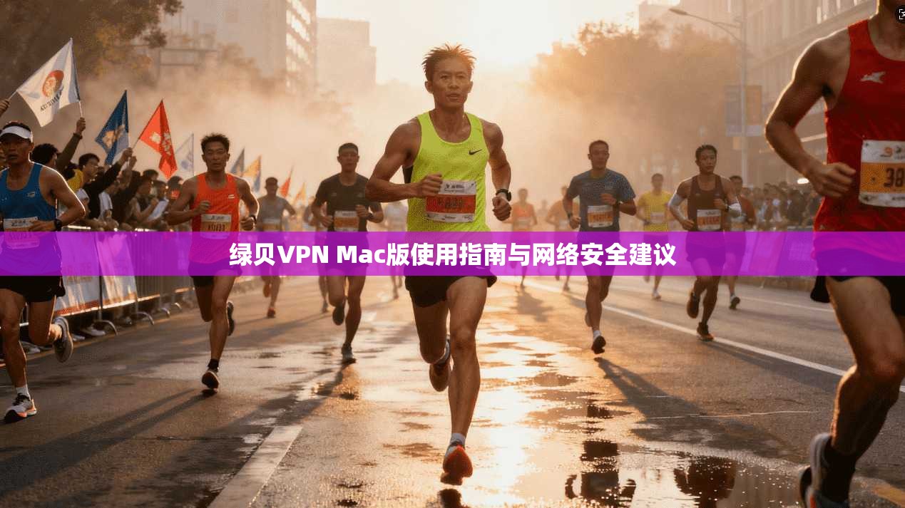 绿贝VPN Mac版使用指南与网络安全建议 绿贝VPN Mac版使用指南与网络安全建议