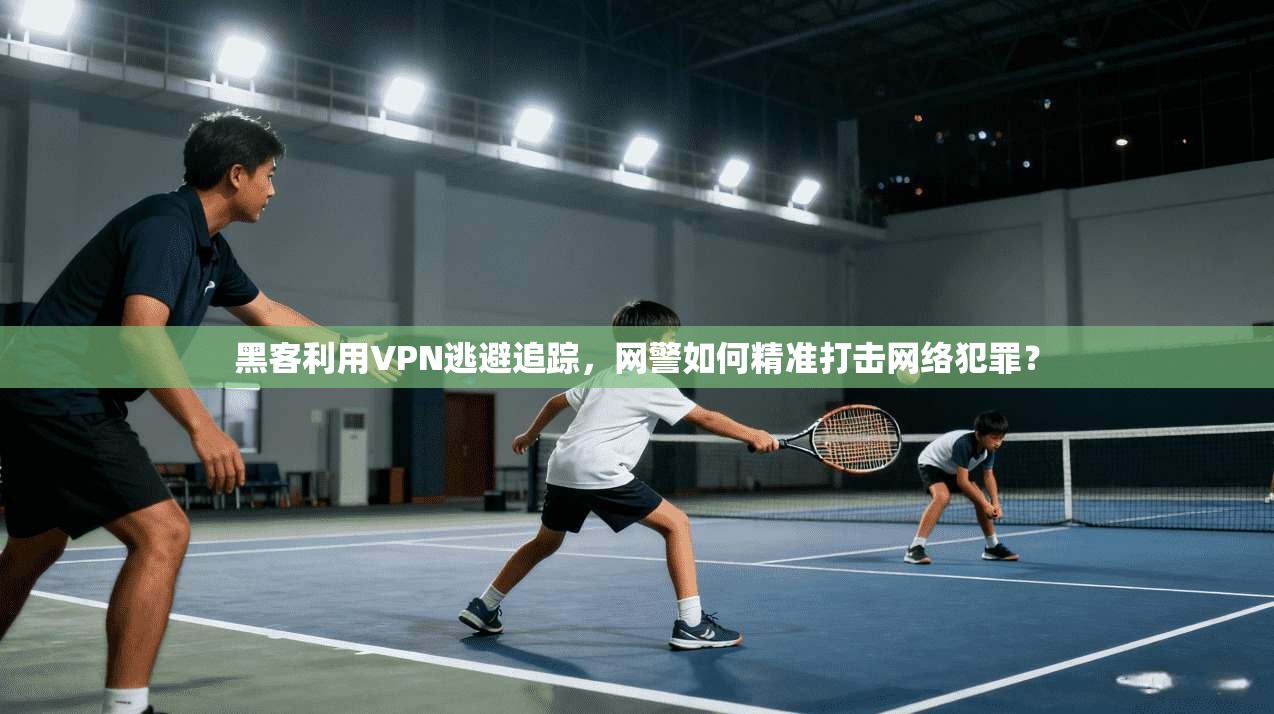 黑客利用VPN逃避追踪,网警如何精准打击网络犯罪? 黑客利用VPN逃避追踪,网警如何精准打击网络犯罪?