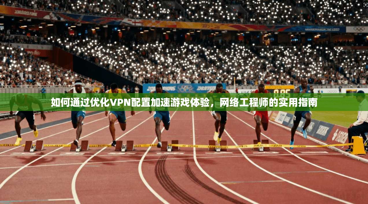 如何通过优化VPN配置加速游戏体验,网络工程师的实用指南 如何通过优化VPN配置加速游戏体验,网络工程师的实用指南