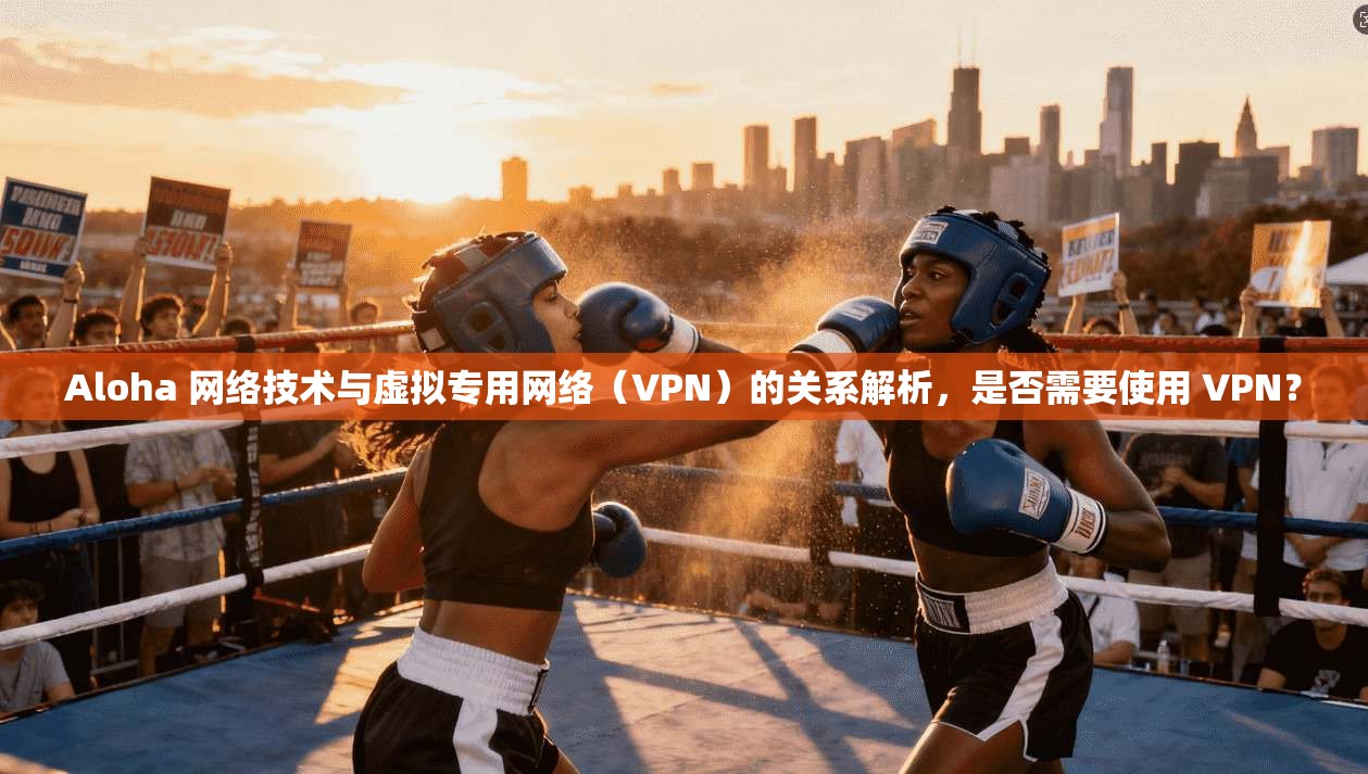 Aloha 网络技术与虚拟专用网络(VPN)的关系解析,是否需要使用 VPN? Aloha 网络技术与虚拟专用网络(VPN)的关系解析,是否需要使用 VPN?