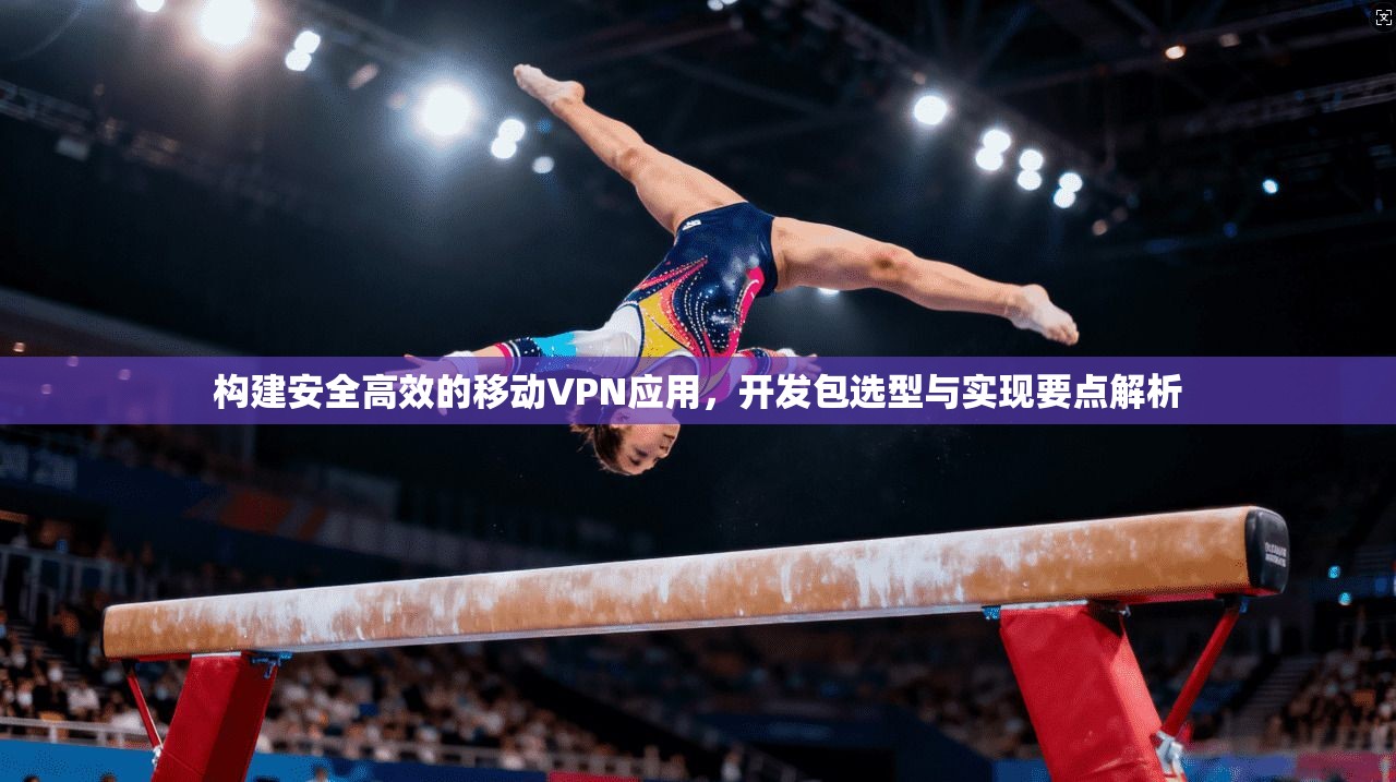 构建安全高效的移动VPN应用,开发包选型与实现要点解析 构建安全高效的移动VPN应用,开发包选型与实现要点解析