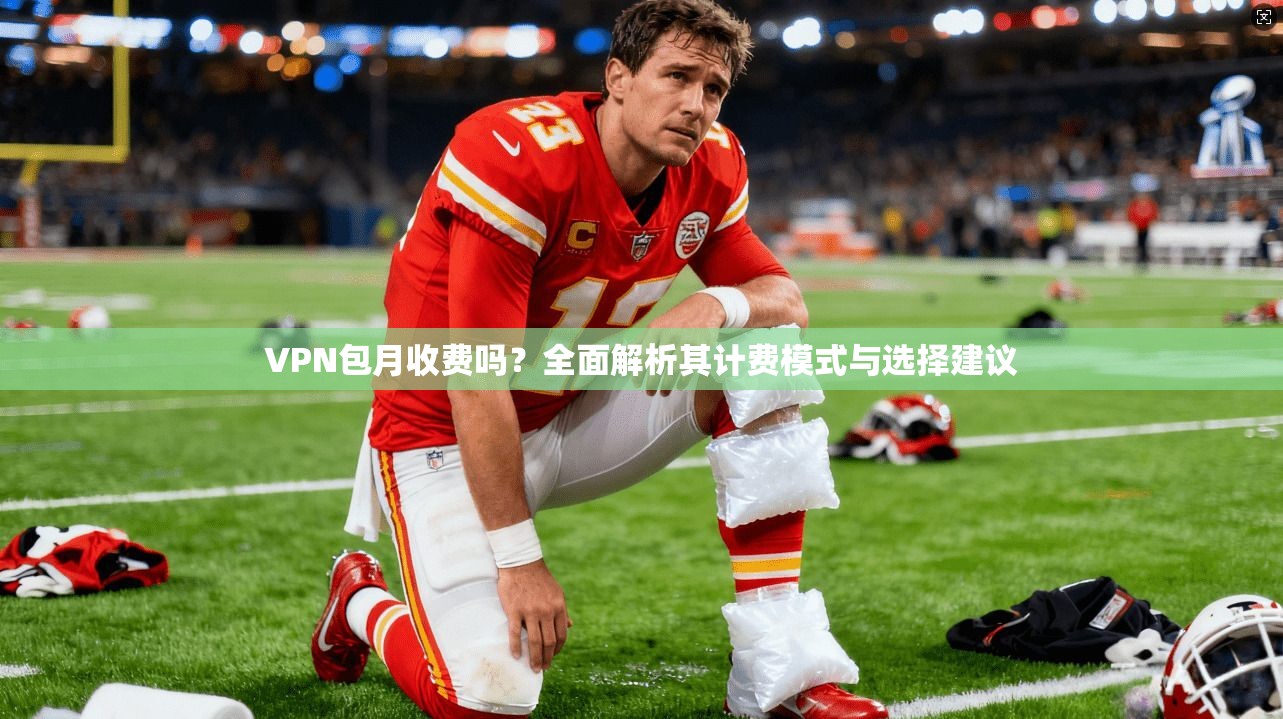 VPN包月收费吗?全面解析其计费模式与选择建议 VPN包月收费吗?全面解析其计费模式与选择建议