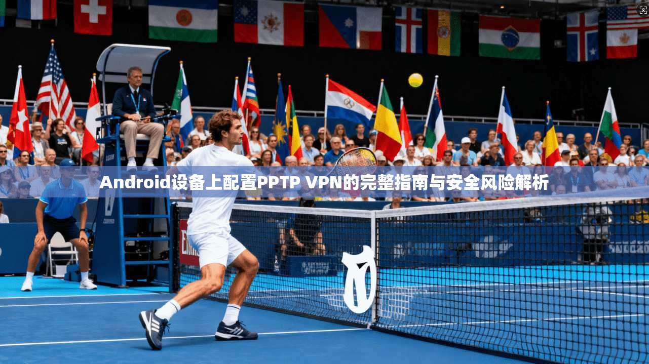 Android设备上配置PPTP VPN的完整指南与安全风险解析 Android设备上配置PPTP VPN的完整指南与安全风险解析