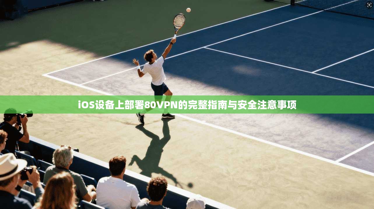 iOS设备上部署80VPN的完整指南与安全注意事项 iOS设备上部署80VPN的完整指南与安全注意事项