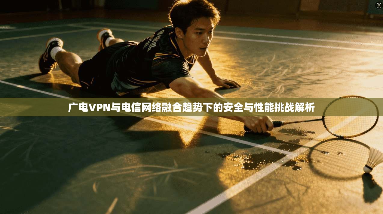 广电VPN与电信网络融合趋势下的安全与性能挑战解析 广电VPN与电信网络融合趋势下的安全与性能挑战解析