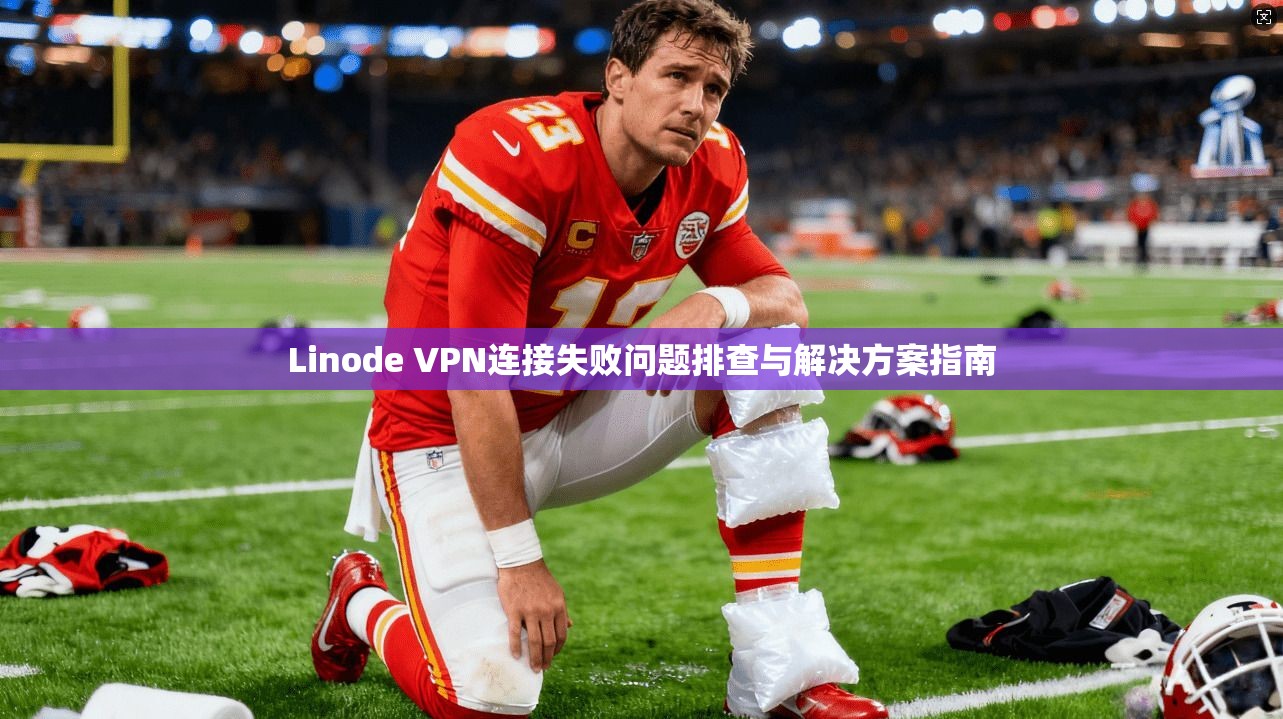 Linode VPN连接失败问题排查与解决方案指南