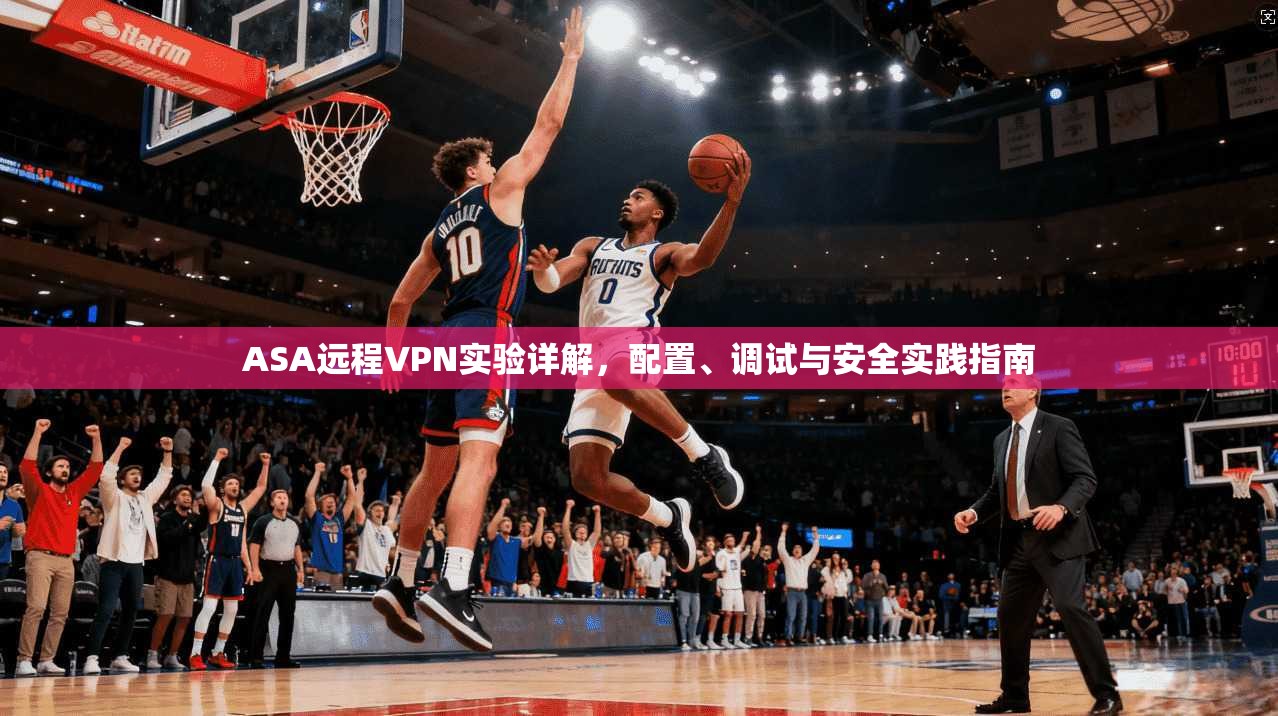 ASA远程VPN实验详解,配置、调试与安全实践指南 ASA远程VPN实验详解,配置、调试与安全实践指南