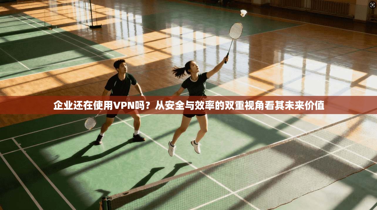 企业还在使用VPN吗?从安全与效率的双重视角看其未来价值 企业还在使用VPN吗?从安全与效率的双重视角看其未来价值