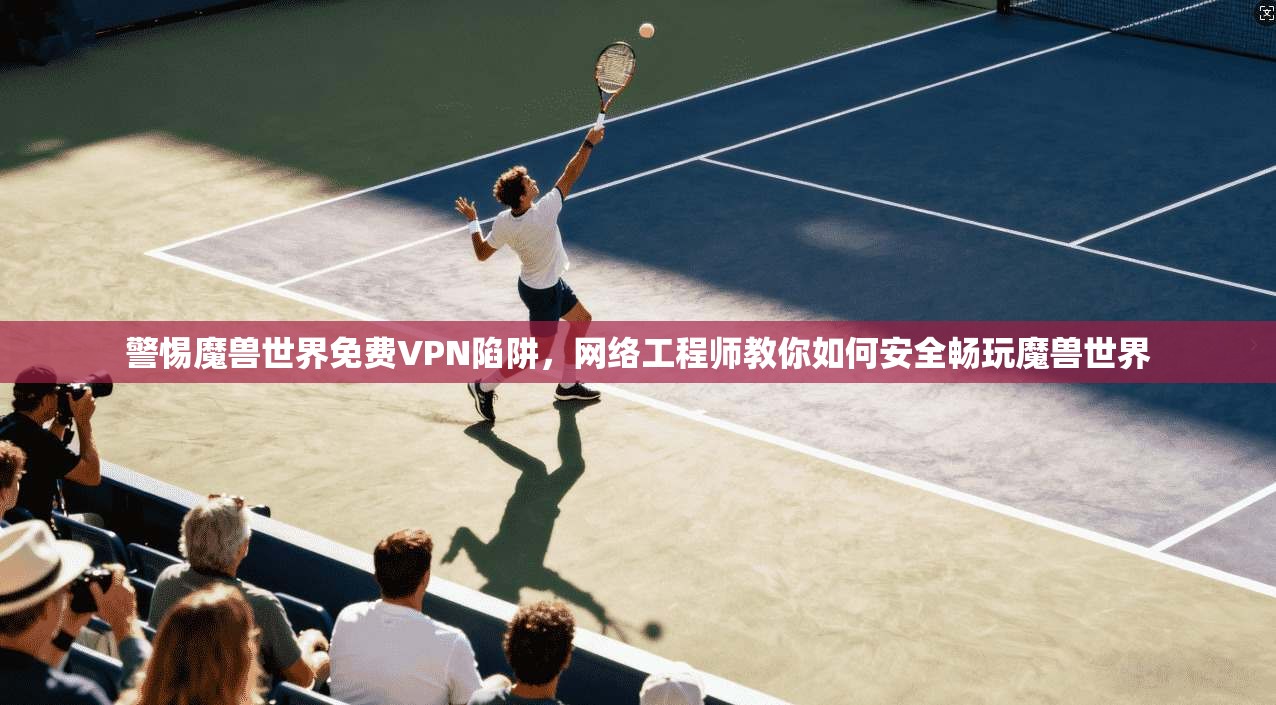警惕魔兽世界免费VPN陷阱,网络工程师教你如何安全畅玩魔兽世界 警惕魔兽世界免费VPN陷阱,网络工程师教你如何安全畅玩魔兽世界