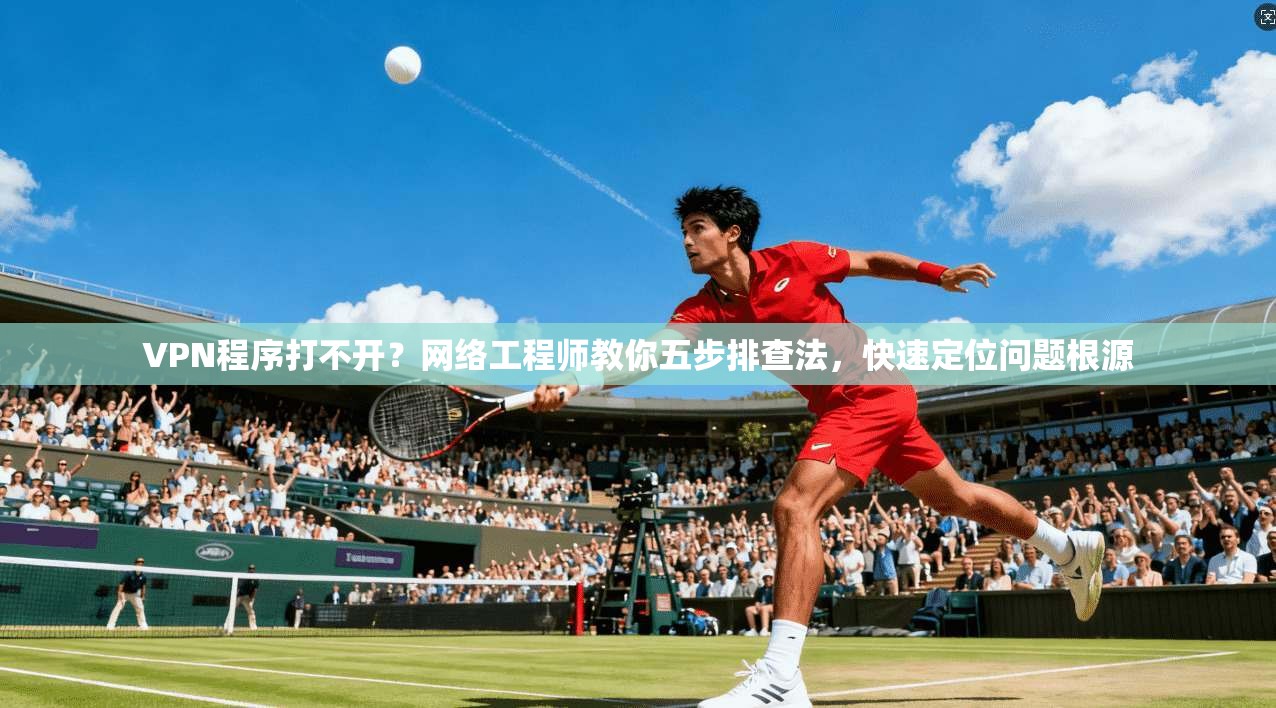 VPN程序打不开?网络工程师教你五步排查法,快速定位问题根源 VPN程序打不开?网络工程师教你五步排查法,快速定位问题根源