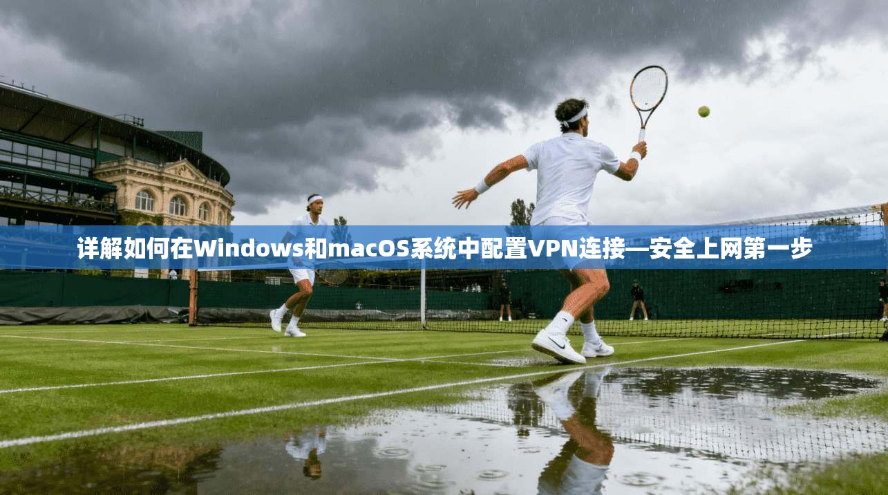 详解如何在Windows和macOS系统中配置VPN连接—安全上网第一步 详解如何在Windows和macOS系统中配置VPN连接—安全上网第一步