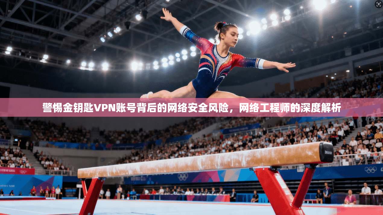 警惕金钥匙VPN账号背后的网络安全风险,网络工程师的深度解析 警惕金钥匙VPN账号背后的网络安全风险,网络工程师的深度解析