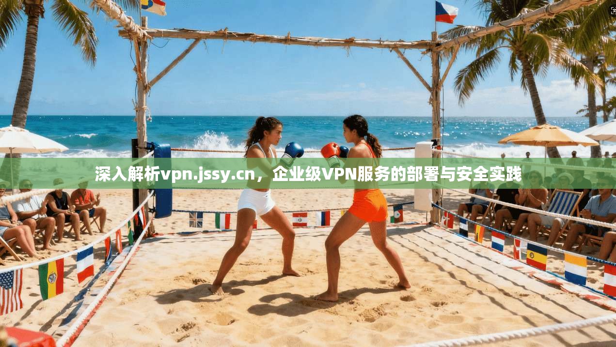 深入解析vpn.jssy.cn,企业级VPN服务的部署与安全实践 深入解析vpn.jssy.cn,企业级VPN服务的部署与安全实践
