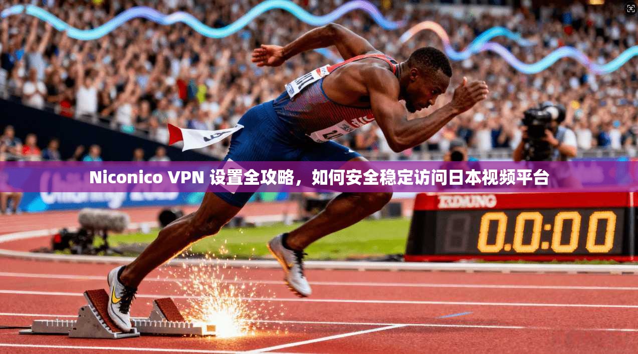 Niconico VPN 设置全攻略，如何安全稳定访问日本视频平台