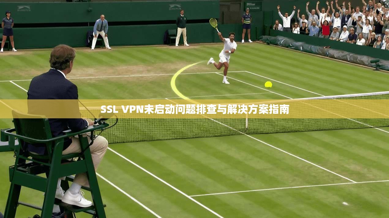 SSL VPN未启动问题排查与解决方案指南 SSL VPN未启动问题排查与解决方案指南