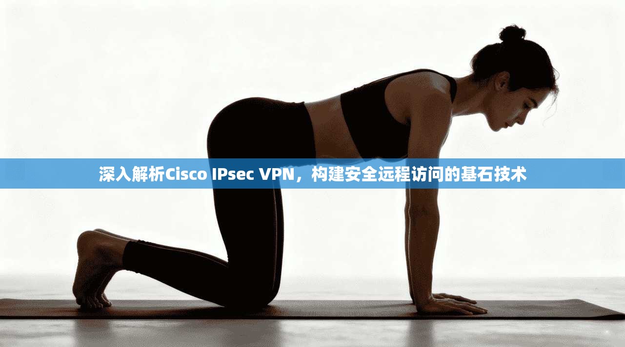 深入解析Cisco IPsec VPN,构建安全远程访问的基石技术 深入解析Cisco IPsec VPN,构建安全远程访问的基石技术