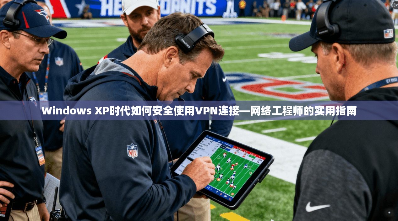 Windows XP时代如何安全使用VPN连接—网络工程师的实用指南 Windows XP时代如何安全使用VPN连接—网络工程师的实用指南