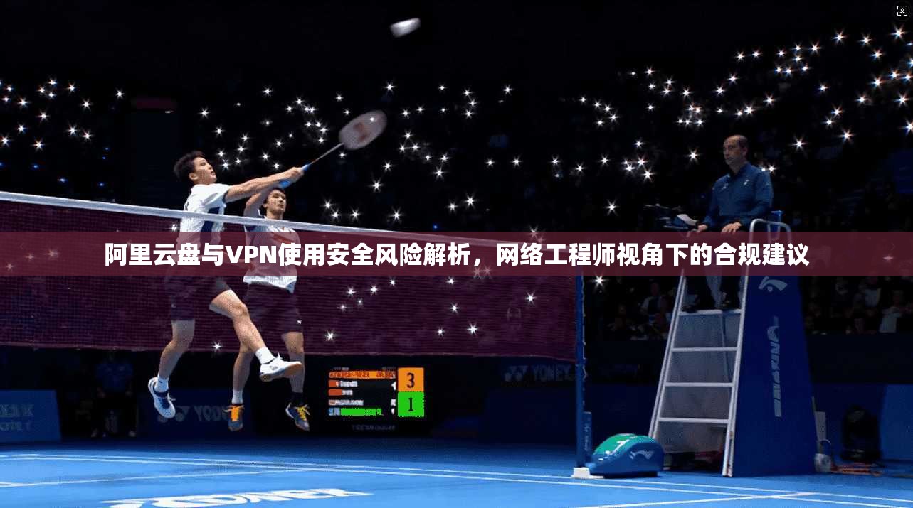 阿里云盘与VPN使用安全风险解析,网络工程师视角下的合规建议 阿里云盘与VPN使用安全风险解析,网络工程师视角下的合规建议