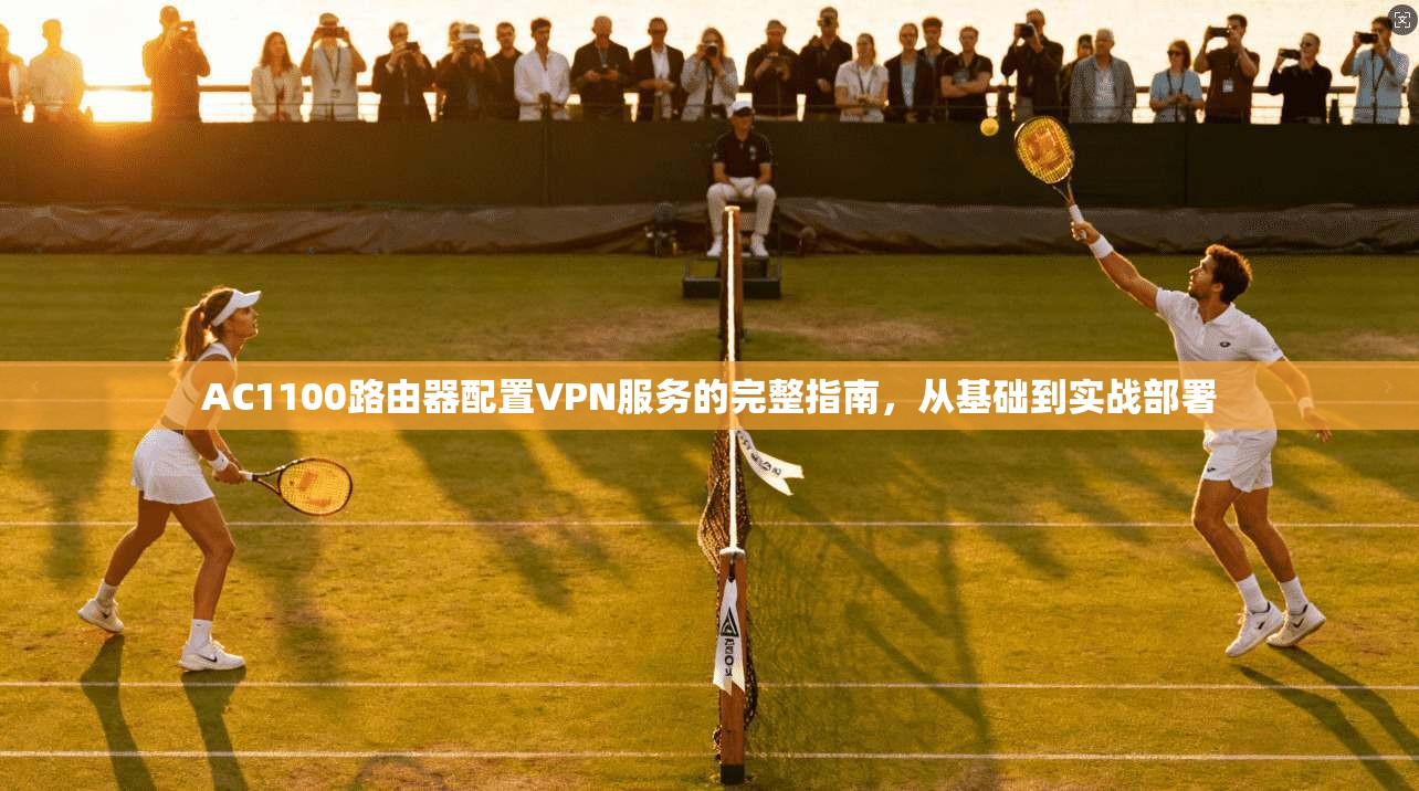 AC1100路由器配置VPN服务的完整指南,从基础到实战部署 AC1100路由器配置VPN服务的完整指南,从基础到实战部署