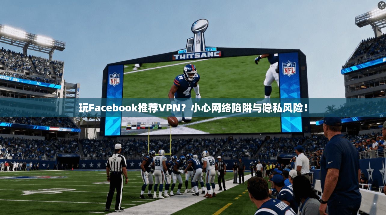 玩Facebook推荐VPN?小心网络陷阱与隐私风险! 玩Facebook推荐VPN?小心网络陷阱与隐私风险!