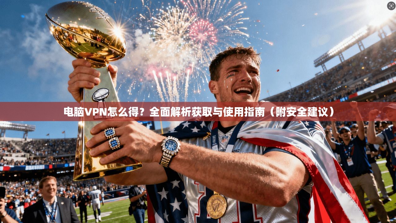 电脑VPN怎么得?全面解析获取与使用指南(附安全建议) 电脑VPN怎么得?全面解析获取与使用指南(附安全建议)
