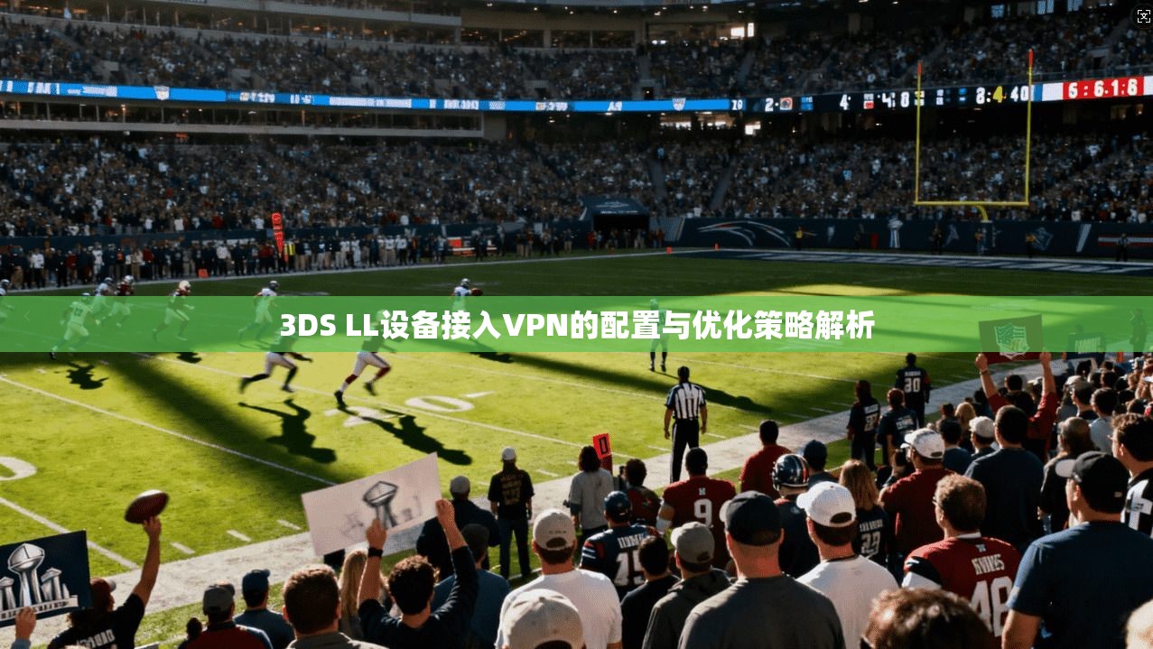 3DS LL设备接入VPN的配置与优化策略解析 3DS LL设备接入VPN的配置与优化策略解析