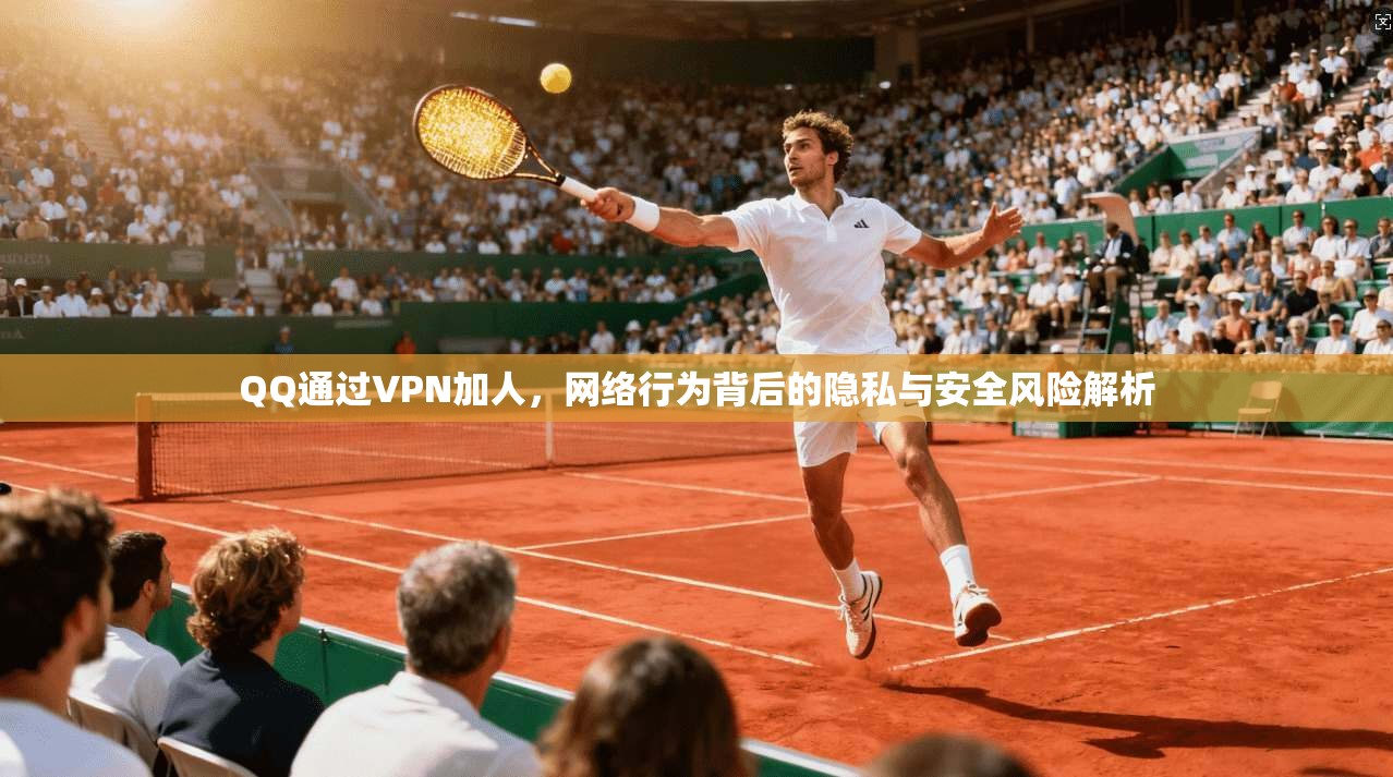 QQ通过VPN加人,网络行为背后的隐私与安全风险解析 QQ通过VPN加人,网络行为背后的隐私与安全风险解析