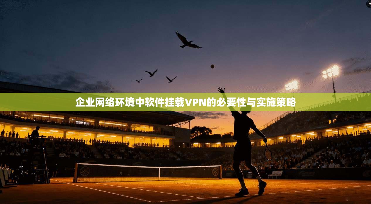 企业网络环境中软件挂载VPN的必要性与实施策略 企业网络环境中软件挂载VPN的必要性与实施策略