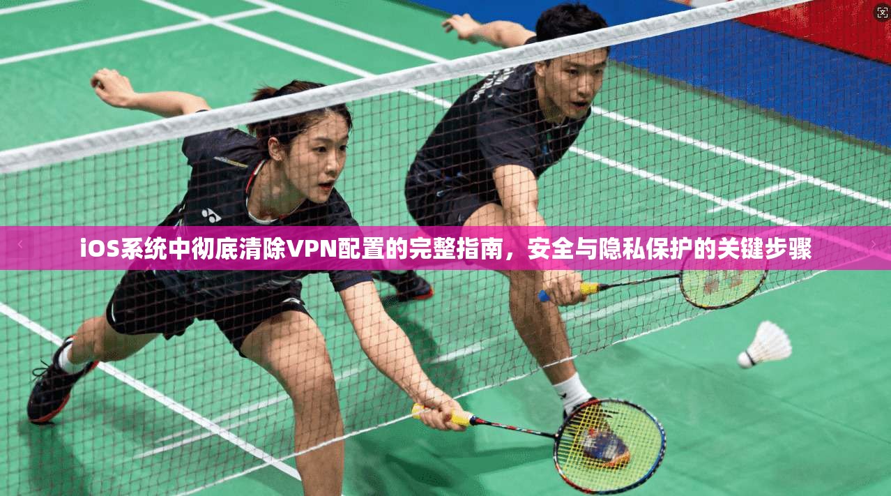 iOS系统中彻底清除VPN配置的完整指南,安全与隐私保护的关键步骤 iOS系统中彻底清除VPN配置的完整指南,安全与隐私保护的关键步骤