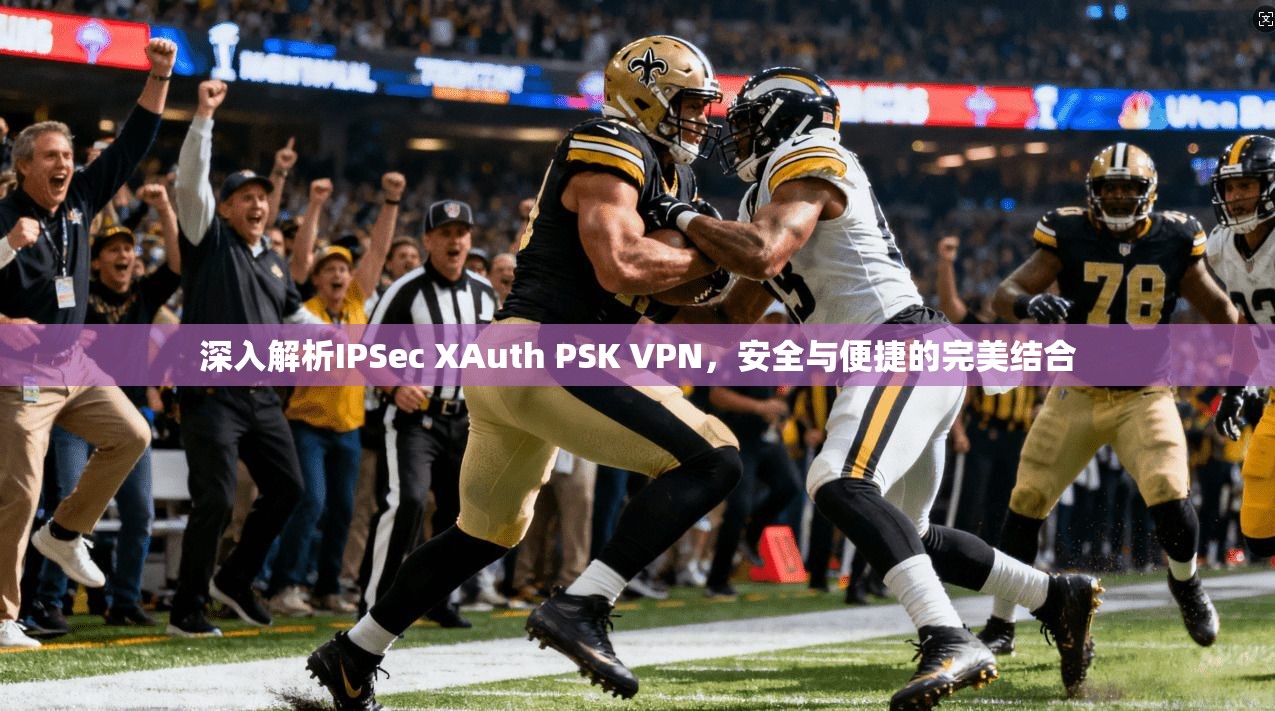 深入解析IPSec XAuth PSK VPN,安全与便捷的完美结合 深入解析IPSec XAuth PSK VPN,安全与便捷的完美结合