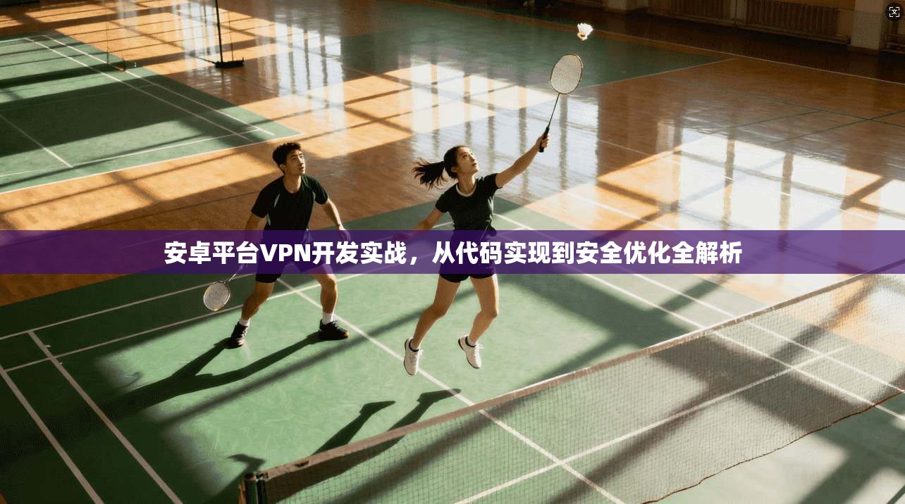 安卓平台VPN开发实战,从代码实现到安全优化全解析 安卓平台VPN开发实战,从代码实现到安全优化全解析