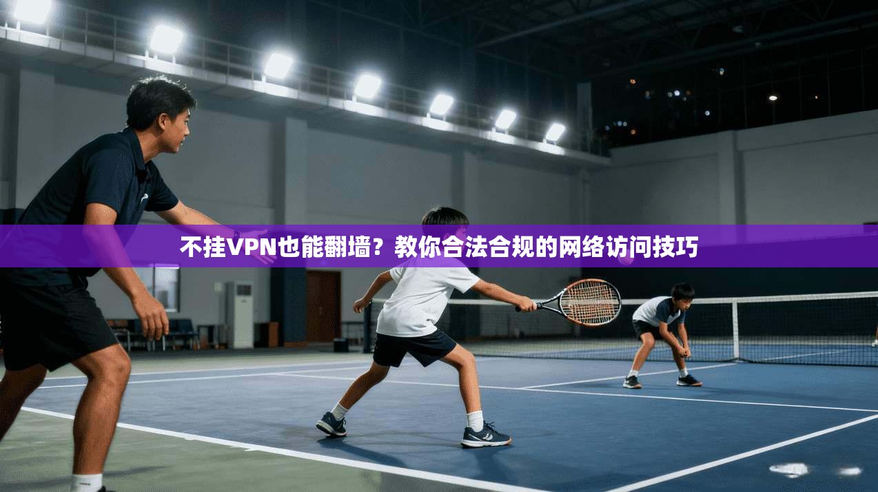 不挂VPN也能翻墙?教你合法合规的网络访问技巧 不挂VPN也能翻墙?教你合法合规的网络访问技巧