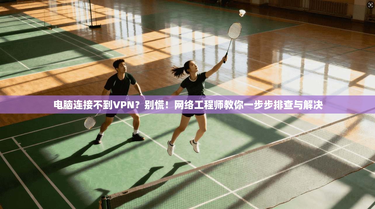 电脑连接不到VPN？别慌！网络工程师教你一步步排查与解决