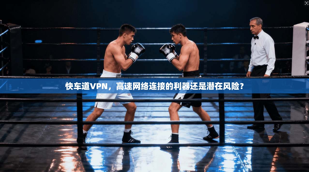 快车道VPN,高速网络连接的利器还是潜在风险? 快车道VPN,高速网络连接的利器还是潜在风险?
