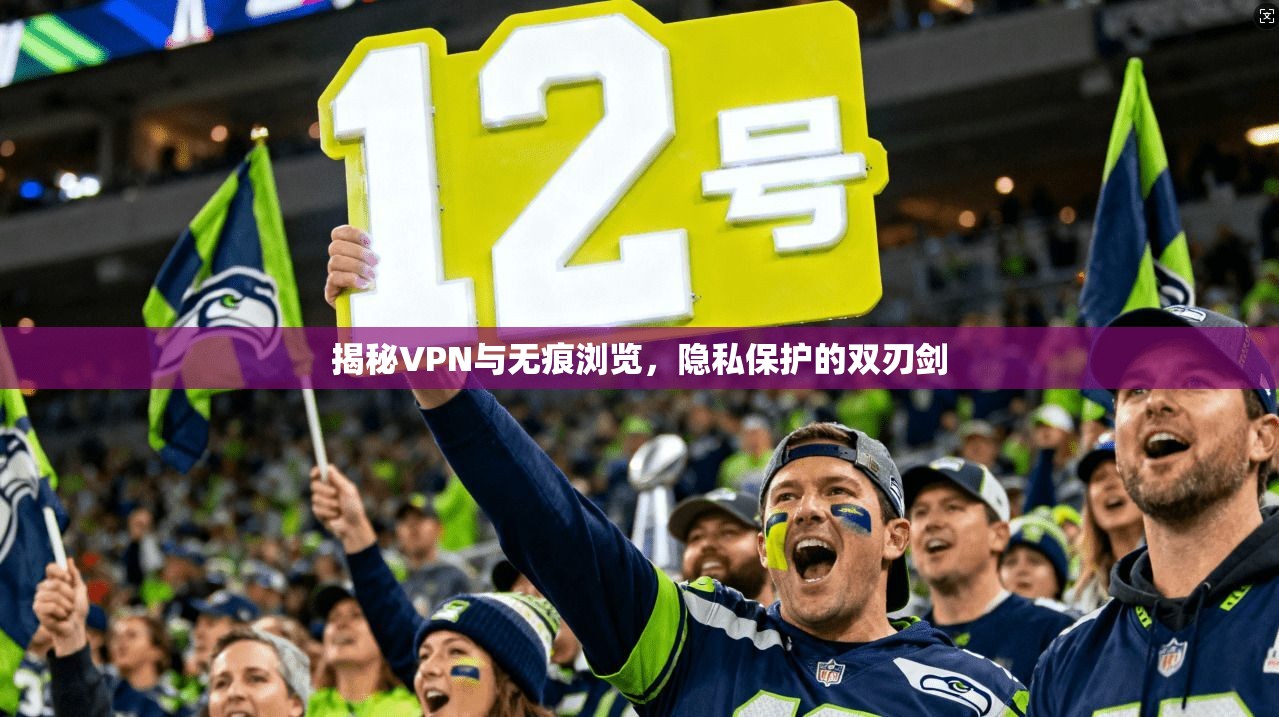 揭秘VPN与无痕浏览,隐私保护的双刃剑 揭秘VPN与无痕浏览,隐私保护的双刃剑