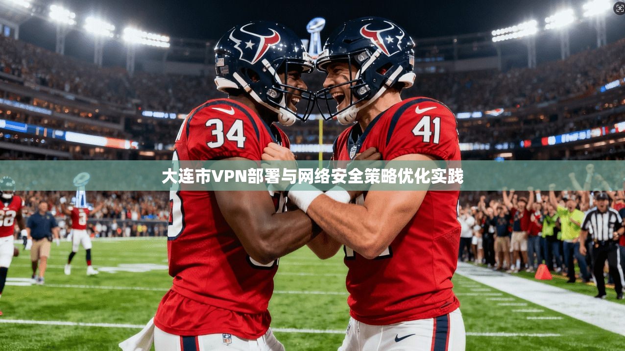 大连市VPN部署与网络安全策略优化实践 大连市VPN部署与网络安全策略优化实践