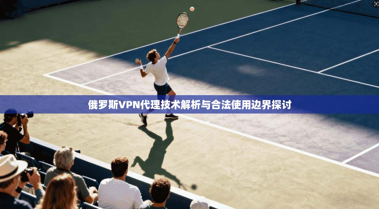 俄罗斯VPN代理技术解析与合法使用边界探讨 俄罗斯VPN代理技术解析与合法使用边界探讨