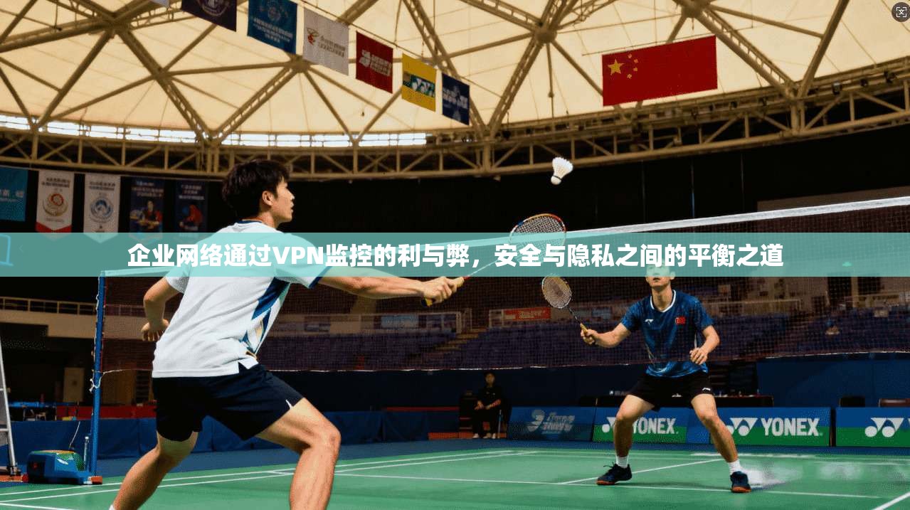 企业网络通过VPN监控的利与弊,安全与隐私之间的平衡之道 企业网络通过VPN监控的利与弊,安全与隐私之间的平衡之道