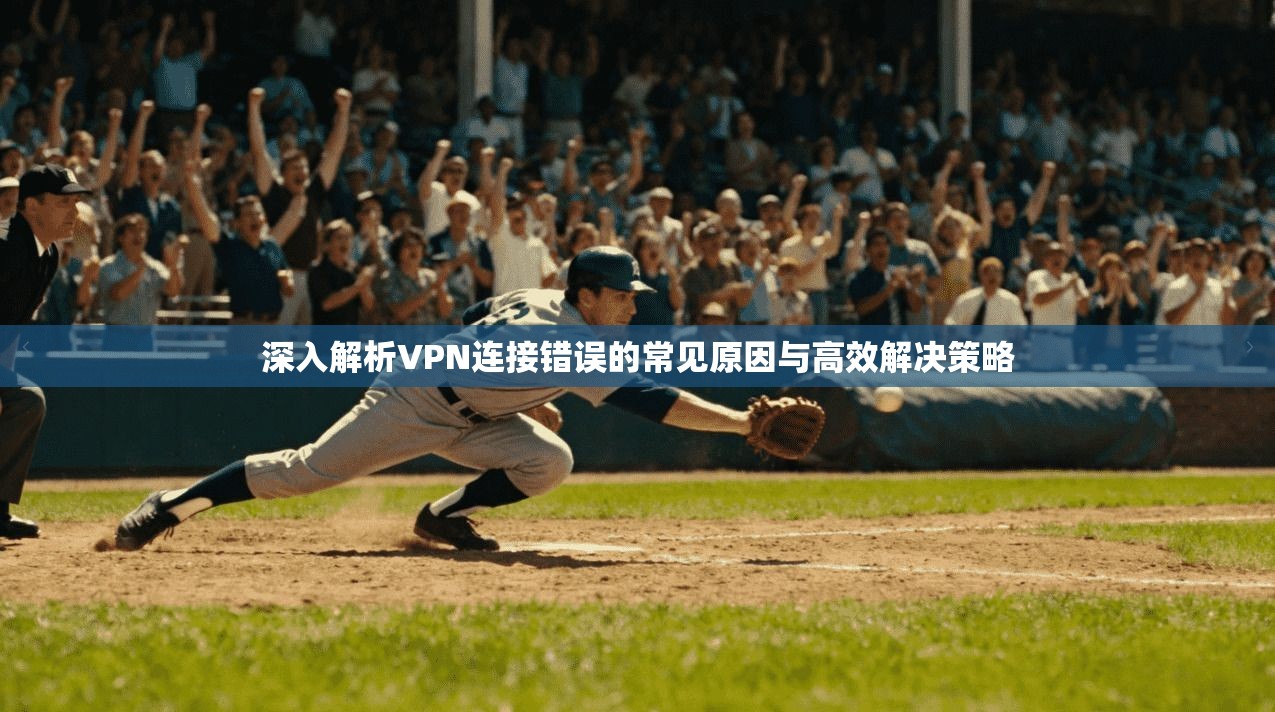 深入解析VPN连接错误的常见原因与高效解决策略 深入解析VPN连接错误的常见原因与高效解决策略