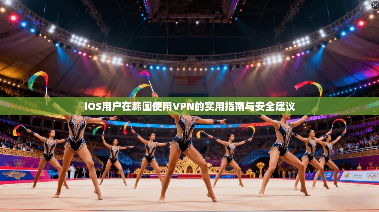 iOS用户在韩国使用VPN的实用指南与安全建议 iOS用户在韩国使用VPN的实用指南与安全建议