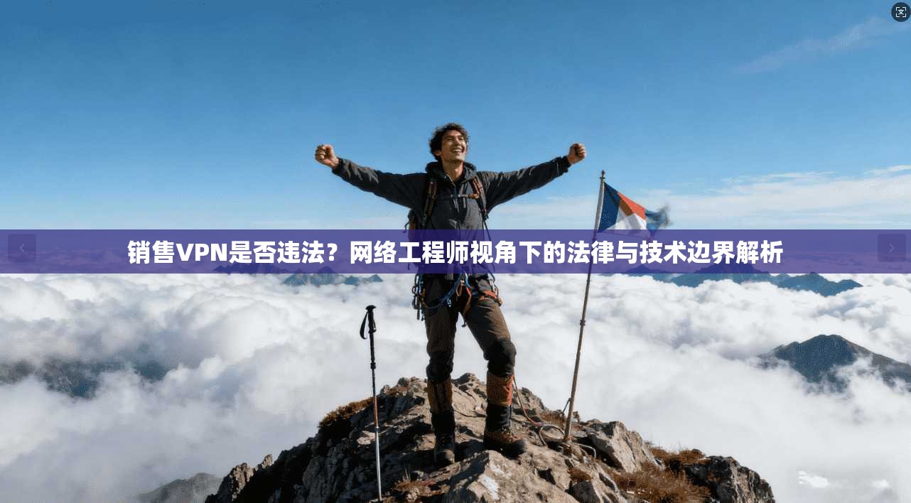 销售VPN是否违法?网络工程师视角下的法律与技术边界解析 销售VPN是否违法?网络工程师视角下的法律与技术边界解析